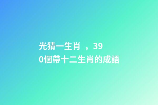 光猜一生肖，390個帶十二生肖的成語